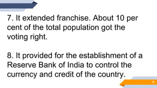 7. It extended franchise. About 10 per
cent of the total population got the
voting right.
8. It provided for the establishment of a
Reserve Bank of India to control the
currency and credit of the country.
31
 