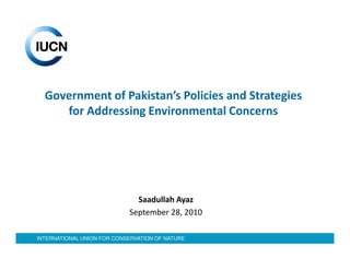 Government of Pakistan’s Policies and Strategies
     for Addressing Environmental Concerns




                              Saadullah Ayaz
                            September 28, 2010

INTERNATIONAL UNION FOR CONSERVATION OF NATURE
 