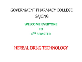 GOVERNMENT PHARMACY COLLEGE,
SAJONG
WELCOME EVERYONE
TO
6TH SEMSTER
HERBAL DRUG TECHNOLOGY
 