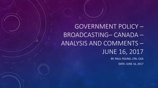 GOVERNMENT POLICY –
BROADCASTING– CANADA –
ANALYSIS AND COMMENTS –
JUNE 16, 2017
BY: PAUL YOUNG, CPA, CGA
DATE: JUNE 16, 2017
 