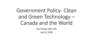 Government Policy- Clean
and Green Technology –
Canada and the World
Paul Young, CGA, CPA
July 15, 2016
 