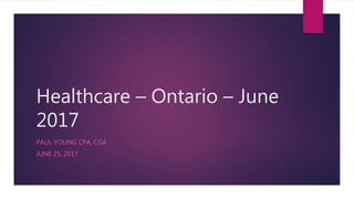 Healthcare – Ontario – June
2017
PAUL YOUNG CPA, CGA
JUNE 25, 2017
 