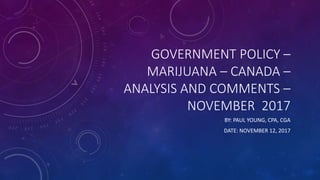 GOVERNMENT POLICY –
MARIJUANA – CANADA –
ANALYSIS AND COMMENTS –
NOVEMBER 2017
BY: PAUL YOUNG, CPA, CGA
DATE: NOVEMBER 12, 2017
 