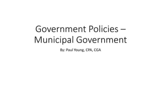 Government Policies –
Municipal Government
By: Paul Young, CPA, CGA
 