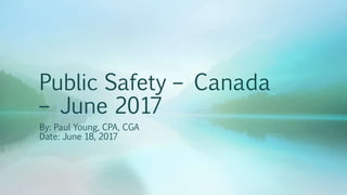 Public Safety – Canada
– June 2017
By: Paul Young, CPA, CGA
Date: June 18, 2017
 