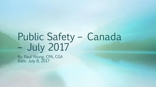 Public Safety – Canada
– July 2017
By: Paul Young, CPA, CGA
Date: July 8, 2017
 