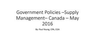 Government Policies –Supply
Management– Canada – May
2016
By: Paul Young, CPA, CGA
 