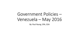 Government Policies –
Venezuela – May 2016
By: Paul Young, CPA, CGA
 
