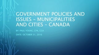 GOVERNMENT POLICIES AND
ISSUES – MUNICIPALITIES
AND CITIES – CANADA
BY: PAUL YOUNG, CPA, CGA
DATE: OCTOBER 31, 2016
 