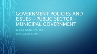 GOVERNMENT POLICIES AND
ISSUES – PUBLIC SECTOR –
MUNICIPAL GOVERNMENT
BY: PAUL YOUNG, CPA, CGA
DATE: AUGUST 7, 2017
 