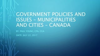 GOVERNMENT POLICIES AND
ISSUES – MUNICIPALITIES
AND CITIES – CANADA
BY: PAUL YOUNG, CPA, CGA
DATE: JULY 22, 2017
 