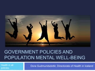 GOVERNMENT POLICIES AND
POPULATION MENTAL WELL-BEING
Dora Gudmundsdottir, Directorate of Health in IcelandHealth in all
policies,
 
