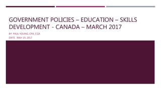 GOVERNMENT POLICIES – EDUCATION – SKILLS
DEVELOPMENT - CANADA – MARCH 2017
BY: PAUL YOUNG, CPA, CGA
DATE: MAY 19, 2017
 