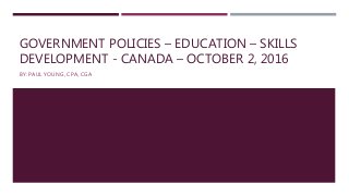 GOVERNMENT POLICIES – EDUCATION – SKILLS
DEVELOPMENT - CANADA – OCTOBER 2, 2016
BY: PAUL YOUNG, CPA, CGA
 