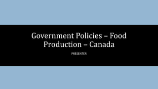 PRESENTER
Government Policies – Food
Production – Canada
 