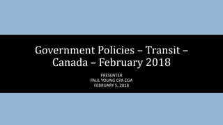 PRESENTER
PAUL YOUNG CPA CGA
FEBRUARY 5, 2018
Government Policies – Transit –
Canada – February 2018
 