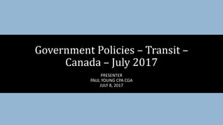 PRESENTER
PAUL YOUNG CPA CGA
JULY 8, 2017
Government Policies – Transit –
Canada – July 2017
 
