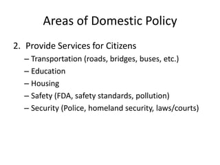 Areas of Domestic Policy
2. Provide Services for Citizens
  – Transportation (roads, bridges, buses, etc.)
  – Education
  – Housing
  – Safety (FDA, safety standards, pollution)
  – Security (Police, homeland security, laws/courts)
 