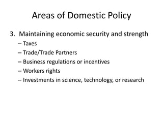 Areas of Domestic Policy
3. Maintaining economic security and strength
  – Taxes
  – Trade/Trade Partners
  – Business regulations or incentives
  – Workers rights
  – Investments in science, technology, or research
 
