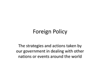 Foreign Policy

 The strategies and actions taken by
our government in dealing with other
 nations or events around the world
 