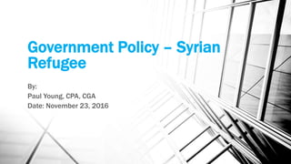 Government Policy – Syrian
Refugee
By:
Paul Young, CPA, CGA
Date: November 23, 2016
 