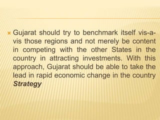 Gujarat should try to benchmark itself vis-a-
vis those regions and not merely be content
in competing with the other States in the
country in attracting investments. With this
approach, Gujarat should be able to take the
lead in rapid economic change in the country
Strategy
 