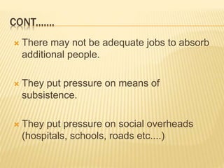  There may not be adequate jobs to absorb
additional people.
 They put pressure on means of
subsistence.
 They put pressure on social overheads
(hospitals, schools, roads etc....)
CONT.......
 