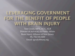 Tom Grady, MPA, ACG, ALB
Director of Advocacy & Public Affairs
Brain Injury Alliance of New Jersey
Ph: 732.745.0200
Email: tgrady@bianj.org
 