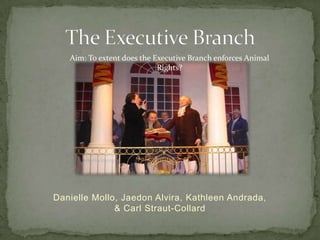Aim: To extent does the Executive Branch enforces Animal
                            Rights?




Danielle Mollo, Jaedon Alvira, Kathleen Andrada,
              & Carl Straut-Collard
 