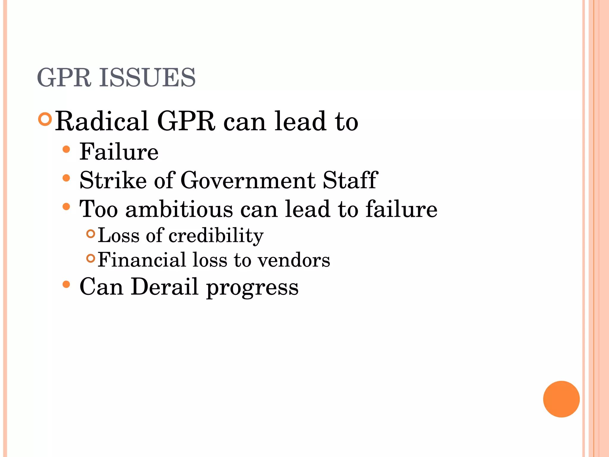 GPR ISSUES Radical GPR can lead to Failure Strike of Government Staff Too ambitious can lead to failure Loss of credibility Financial loss to vendors Can Derail progress 
