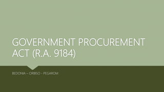 GOVERNMENT PROCUREMENT
ACT (R.A. 9184)
BEDONIA – ORBISO - PEGAROM
 
