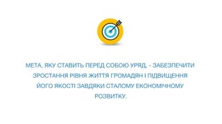 МЕТА, ЯКУ СТАВИТЬ ПЕРЕД СОБОЮ УРЯД, - ЗАБЕЗПЕЧИТИ
ЗРОСТАННЯ РІВНЯ ЖИТТЯ ГРОМАДЯН І ПІДВИЩЕННЯ
ЙОГО ЯКОСТІ ЗАВДЯКИ СТАЛОМУ ЕКОНОМІЧНОМУ
РОЗВИТКУ.
 