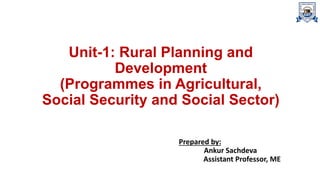 Unit-1: Rural Planning and
Development
(Programmes in Agricultural,
Social Security and Social Sector)
Prepared by:
Ankur Sachdeva
Assistant Professor, ME
 
