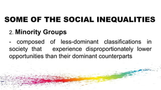 SOME OF THE SOCIAL INEQUALITIES
2. Minority Groups
- composed of less-dominant classifications in
society that experience disproportionately lower
opportunities than their dominant counterparts
 