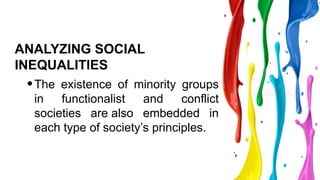 ANALYZING SOCIAL
INEQUALITIES
•The existence of minority groups
in functionalist and conflict
societies are also embedded in
each type of society’s principles.
 
