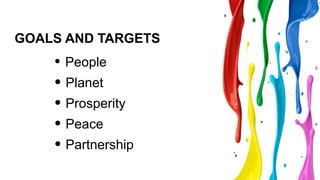 GOALS AND TARGETS
• People
• Planet
• Prosperity
• Peace
• Partnership
 