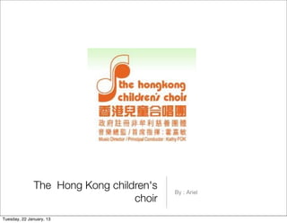 The Hong Kong children's   By : Ariel
                                 choir
Tuesday, 22 January, 13
 