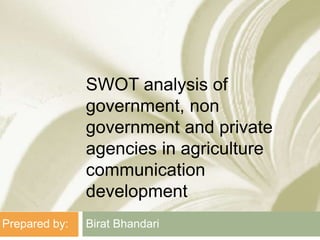 SWOT analysis of
government, non
government and private
agencies in agriculture
communication
development
Birat BhandariPrepared by:
 