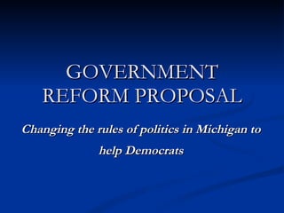 GOVERNMENT REFORM PROPOSAL Changing the rules of politics in Michigan to help Democrats 