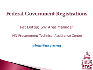 Federal Government Registrations

      Pat Dotter, SW Area Manager

  MN Procurement Technical Assistance Center


              pdotter@mnptac.org
 