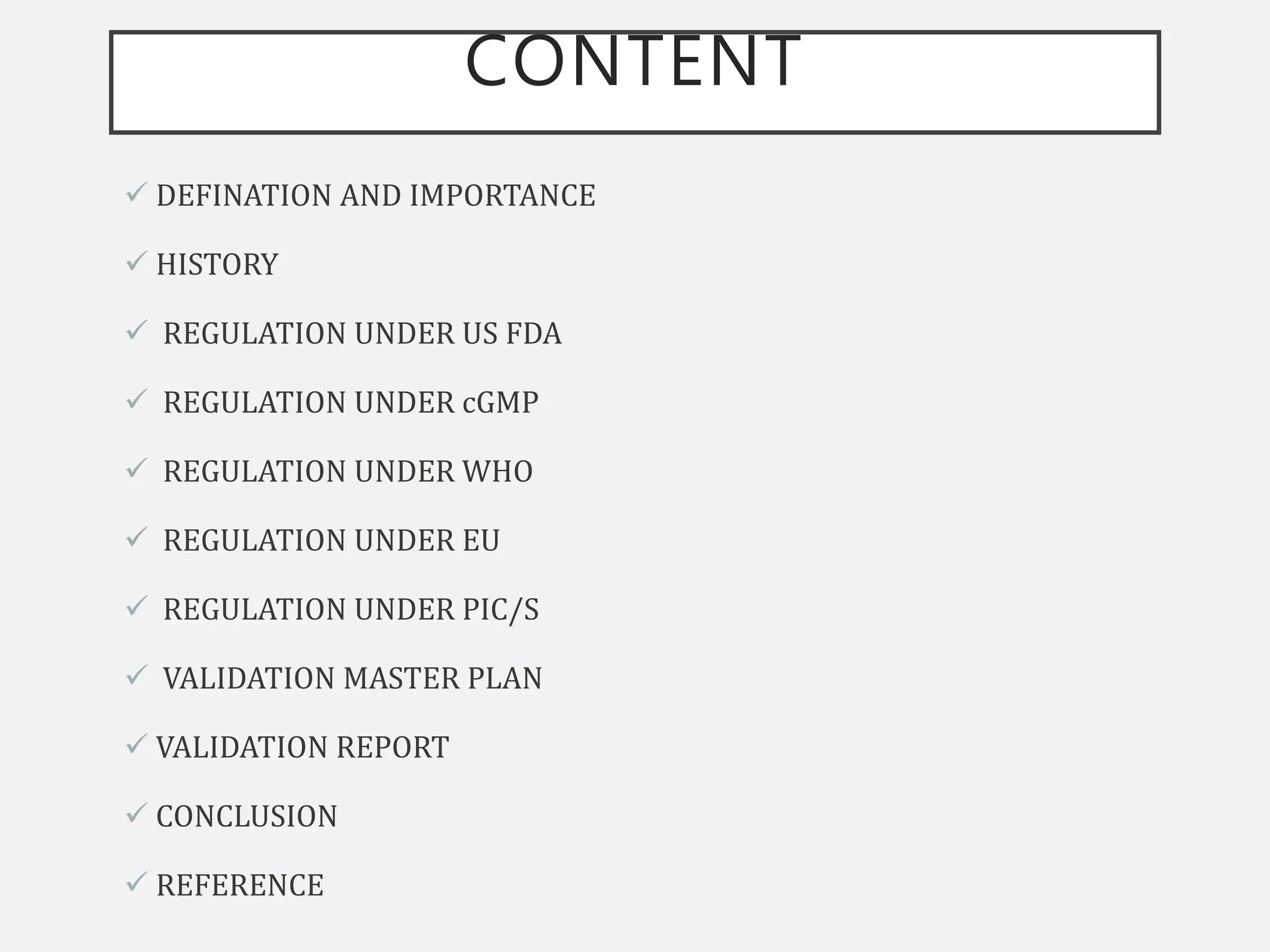 CONTENT
 DEFINATION AND IMPORTANCE
 HISTORY
 REGULATION UNDER US FDA
 REGULATION UNDER cGMP
 REGULATION UNDER WHO
 REGULATION UNDER EU
 REGULATION UNDER PIC/S
 VALIDATION MASTER PLAN
 VALIDATION REPORT
 CONCLUSION
 REFERENCE
 