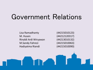 Government Relations
Lisa Ramadhanty (44215010123)
M. Husen (44212120317)
Rinaldi Ardi Wiryawan (44213010132)
M.Sandy Fahrezi (44215010063)
Hadiyatma Riandi (44215010090)
 