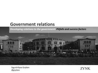 Government relations
Developing relations to the government: Pitfalls and success factors




 Sigurd Klyve Grytten
 @grytten
 