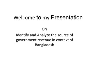 Welcome to my Presentation
ON
Identify and Analyze the source of
government revenue in context of
Bangladesh
 