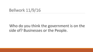 Bellwork 11/9/16
Who do you think the government is on the
side of? Businesses or the People.
 
