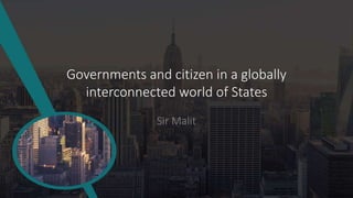 Governments and citizen in a globally
interconnected world of States
Sir Malit
 
