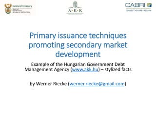 Primary issuance techniques
promoting secondary market
development
Example of the Hungarian Government Debt
Management Agency (www.akk.hu) – stylized facts
by Werner Riecke (werner.riecke@gmail.com)
 