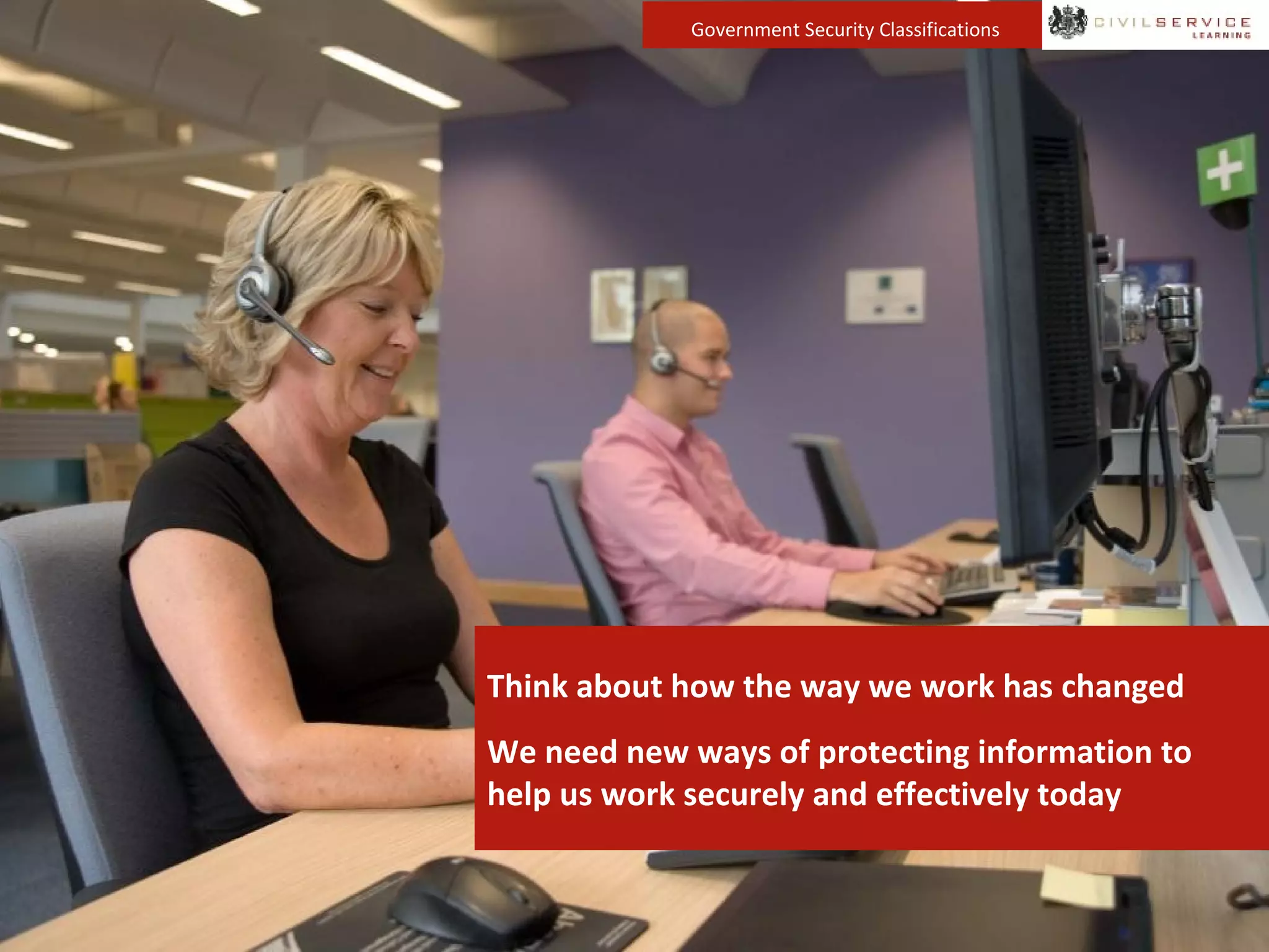Government Security Classifications
Think about how the way we work has changed
We need new ways of protecting information to
help us work securely and effectively today
 