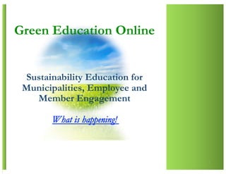Green Education Online


 Sustainability Education for
 Municipalities, Employee and
   Member Engagement

       What is happening!



                                1 
 