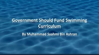 Government Should Fund Swimming 
Curriculum 
By Muhammad Syahmi Bin Ashran 
 